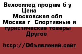 Велосипед продам б/у › Цена ­ 7 000 - Московская обл., Москва г. Спортивные и туристические товары » Другое   